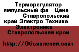 Терморегулятор импульсный фа › Цена ­ 1 000 - Ставропольский край Электро-Техника » Электроника   . Ставропольский край